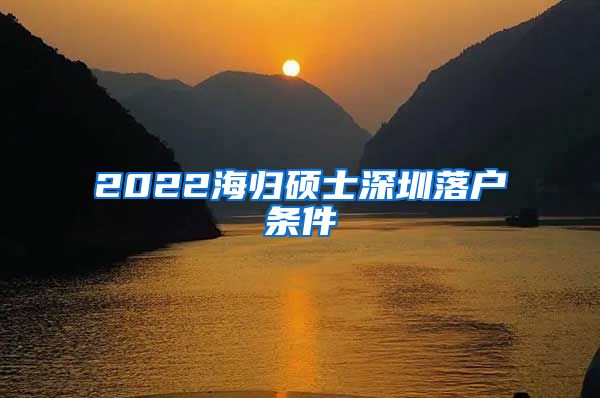 2022海归硕士深圳落户条件