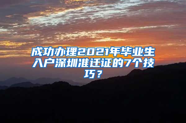 成功办理2021年毕业生入户深圳准迁证的7个技巧？