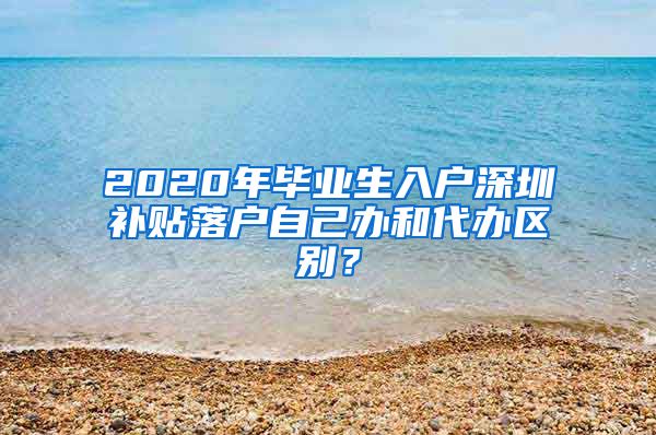 2020年毕业生入户深圳补贴落户自己办和代办区别？