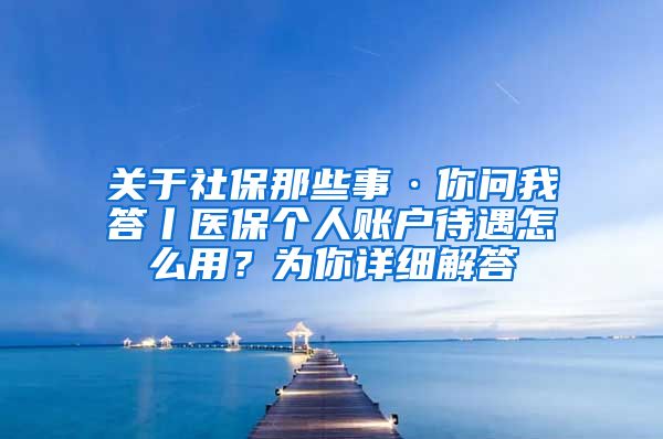 关于社保那些事·你问我答丨医保个人账户待遇怎么用？为你详细解答