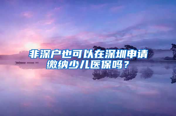 非深户也可以在深圳申请缴纳少儿医保吗？