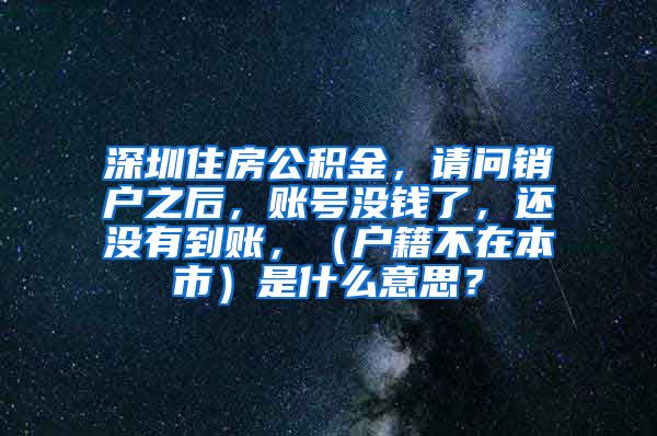 深圳住房公积金，请问销户之后，账号没钱了，还没有到账，（户籍不在本市）是什么意思？