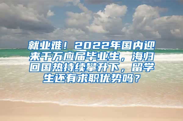 就业难！2022年国内迎来千万应届毕业生，海归回国热持续攀升下，留学生还有求职优势吗？