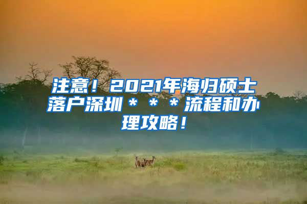 注意！2021年海归硕士落户深圳＊＊＊流程和办理攻略！