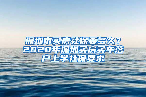 深圳市买房社保要多久？2020年深圳买房买车落户上学社保要求