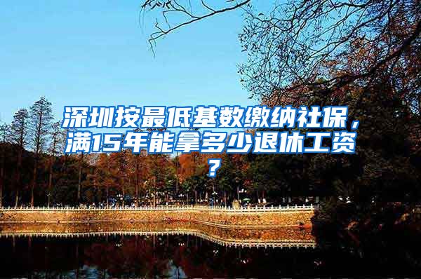 深圳按最低基数缴纳社保，满15年能拿多少退休工资？