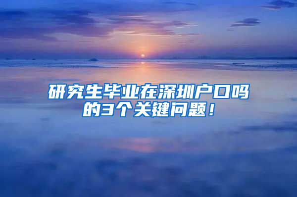 研究生毕业在深圳户口吗的3个关键问题！