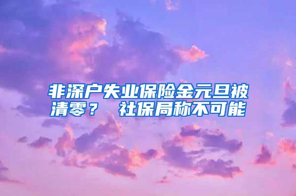 非深户失业保险金元旦被清零？ 社保局称不可能