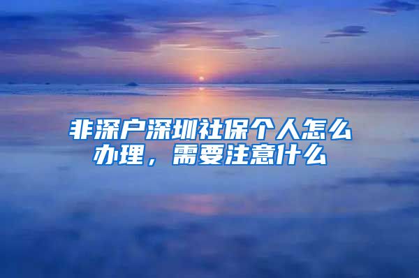 非深户深圳社保个人怎么办理，需要注意什么