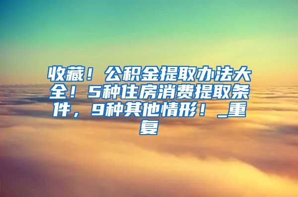 收藏！公积金提取办法大全！5种住房消费提取条件，9种其他情形！_重复