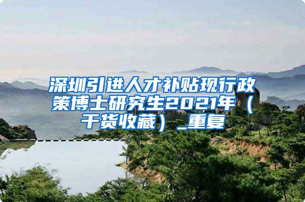 深圳引进人才补贴现行政策博士研究生2021年（干货收藏）_重复