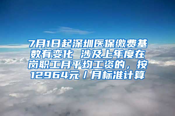 7月1日起深圳医保缴费基数有变化 涉及上年度在岗职工月平均工资的，按12964元／月标准计算