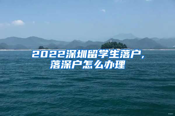 2022深圳留学生落户,落深户怎么办理