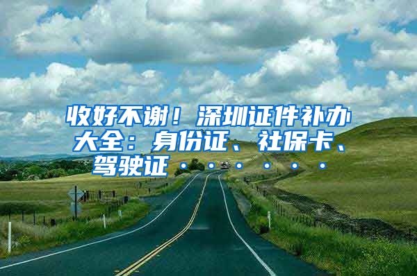 收好不谢！深圳证件补办大全：身份证、社保卡、驾驶证······