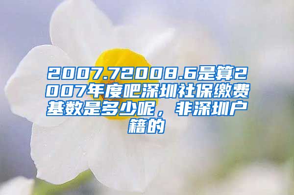 2007.72008.6是算2007年度吧深圳社保缴费基数是多少呢，非深圳户籍的