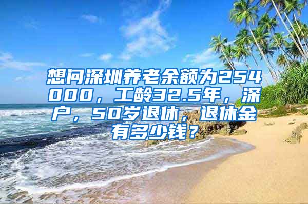 想问深圳养老余额为254000，工龄32.5年，深户，50岁退休，退休金有多少钱？