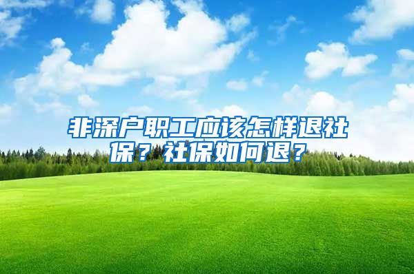 非深户职工应该怎样退社保？社保如何退？