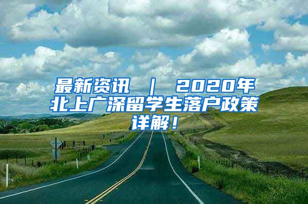 最新资讯 ｜ 2020年北上广深留学生落户政策详解！