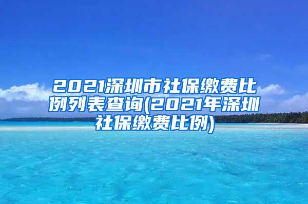 2021深圳市社保缴费比例列表查询(2021年深圳社保缴费比例)