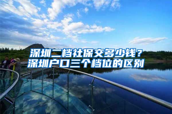 深圳二档社保交多少钱？深圳户口三个档位的区别