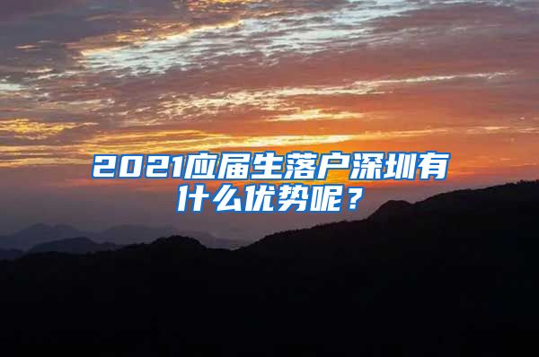 2021应届生落户深圳有什么优势呢？