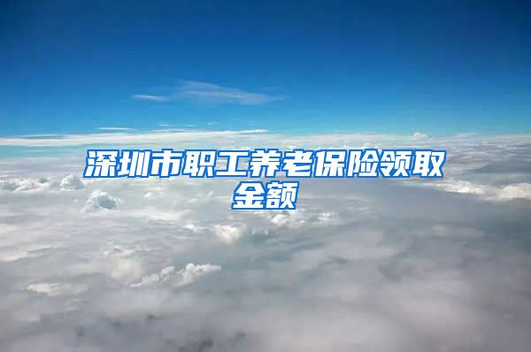 深圳市职工养老保险领取金额