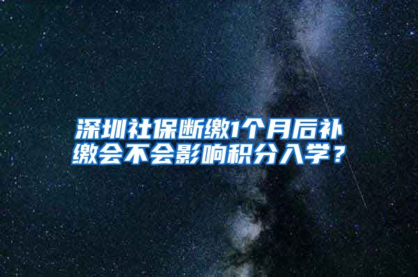 深圳社保断缴1个月后补缴会不会影响积分入学？