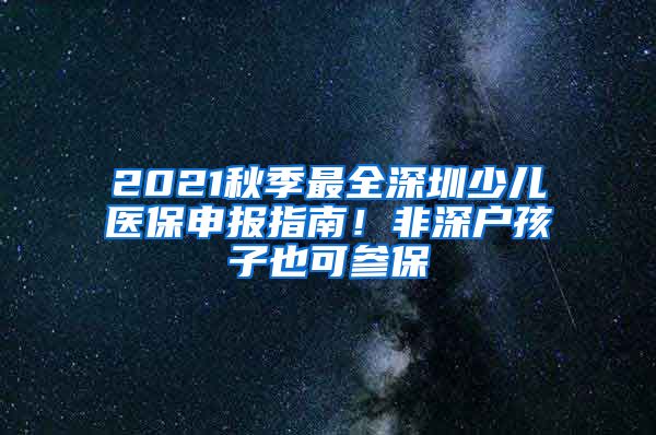 2021秋季最全深圳少儿医保申报指南！非深户孩子也可参保