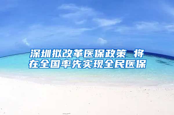 深圳拟改革医保政策 将在全国率先实现全民医保