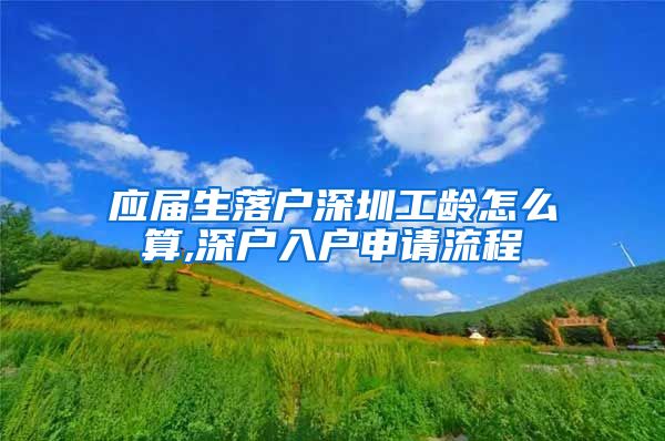 应届生落户深圳工龄怎么算,深户入户申请流程