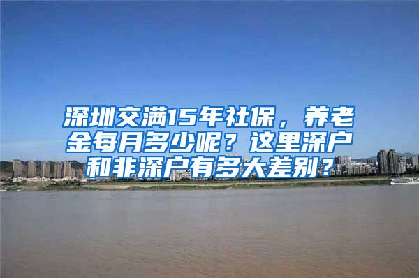 深圳交满15年社保，养老金每月多少呢？这里深户和非深户有多大差别？