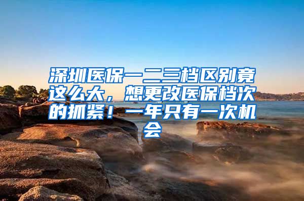 深圳医保一二三档区别竟这么大，想更改医保档次的抓紧！一年只有一次机会