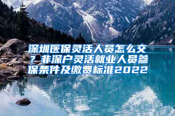 深圳医保灵活人员怎么交？非深户灵活就业人员参保条件及缴费标准2022