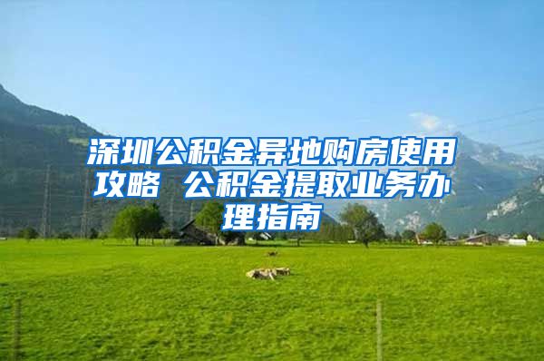 深圳公积金异地购房使用攻略 公积金提取业务办理指南