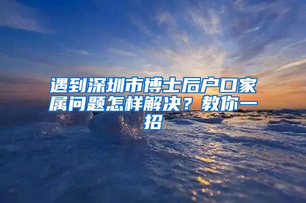 遇到深圳市博士后户口家属问题怎样解决？教你一招