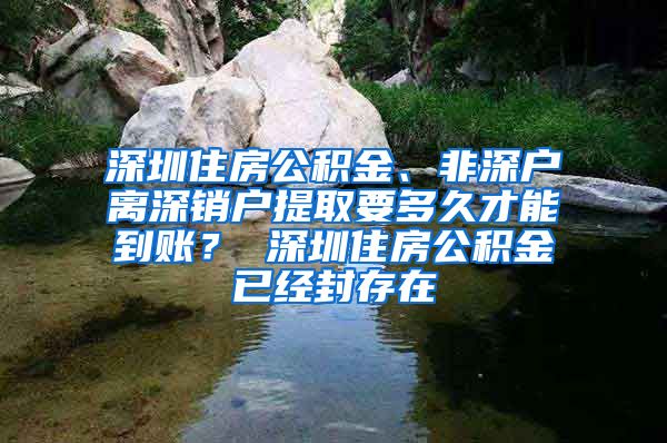 深圳住房公积金、非深户离深销户提取要多久才能到账？ 深圳住房公积金已经封存在