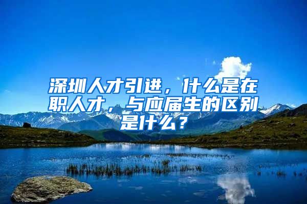 深圳人才引进，什么是在职人才，与应届生的区别是什么？