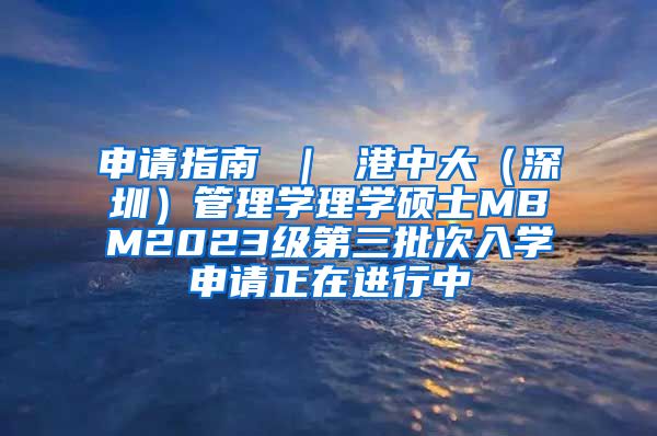 申请指南 ｜ 港中大（深圳）管理学理学硕士MBM2023级第三批次入学申请正在进行中