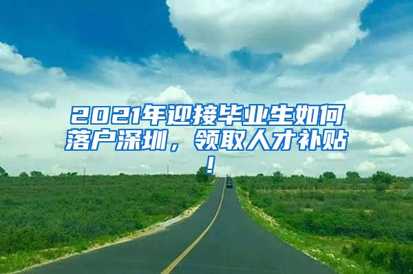 2021年迎接毕业生如何落户深圳，领取人才补贴！