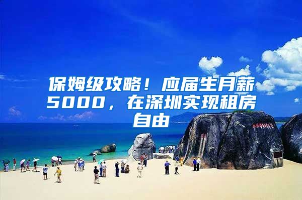 保姆级攻略！应届生月薪5000，在深圳实现租房自由