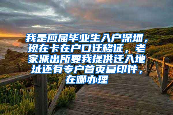 我是应届毕业生入户深圳，现在卡在户口迁移证，老家派出所要我提供迁入地址还有专户首页复印件，在哪办理