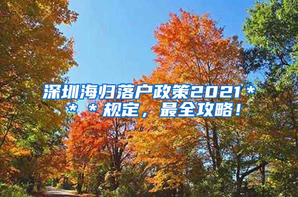 深圳海归落户政策2021＊＊＊规定，最全攻略！