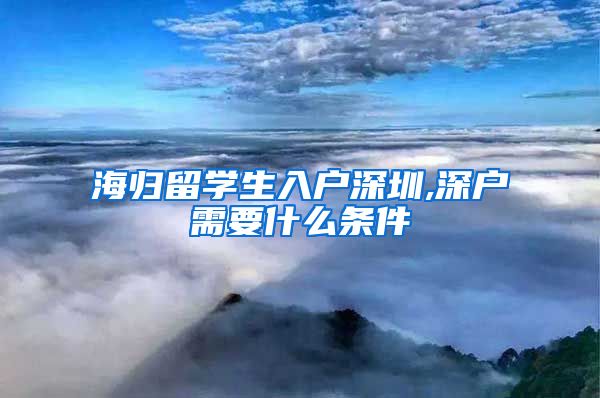 海归留学生入户深圳,深户需要什么条件