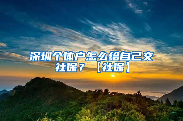 深圳个体户怎么给自己交社保？【社保】