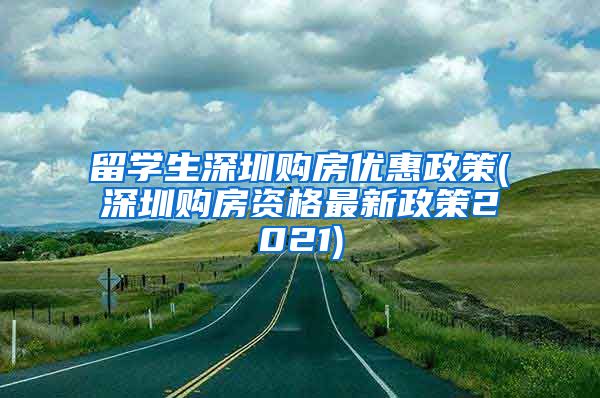 留学生深圳购房优惠政策(深圳购房资格最新政策2021)