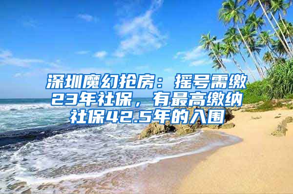 深圳魔幻抢房：摇号需缴23年社保，有最高缴纳社保42.5年的入围