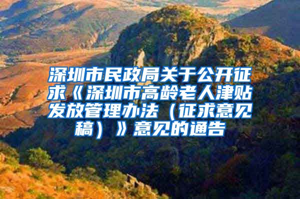 深圳市民政局关于公开征求《深圳市高龄老人津贴发放管理办法（征求意见稿）》意见的通告