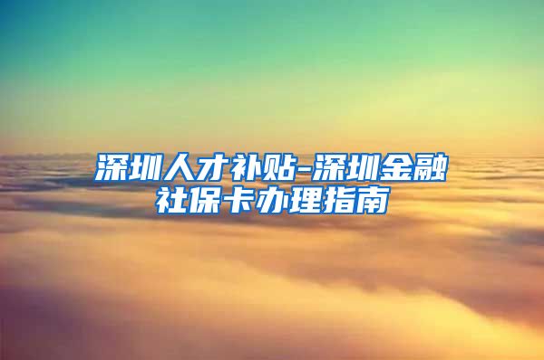 深圳人才补贴-深圳金融社保卡办理指南