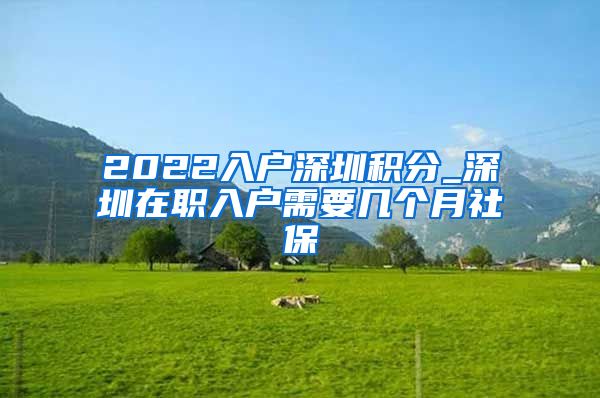 2022入户深圳积分_深圳在职入户需要几个月社保