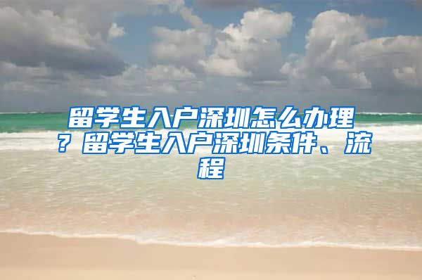 留学生入户深圳怎么办理？留学生入户深圳条件、流程